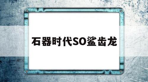 石器时代SO鲨齿龙(石器时代恐龙博士任务)