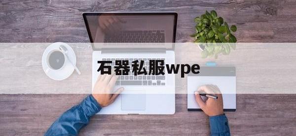 石器私服wpe-石器手游到底哪个才是正版